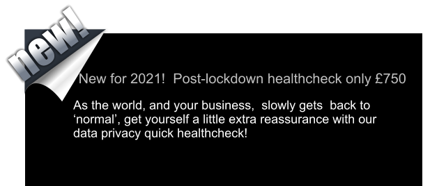 New for 2021!  Post-lockdown healthcheck only £750   As the world, and your business,  slowly gets  back to ‘normal’, get yourself a little extra reassurance with our data privacy quick healthcheck!                                         new!